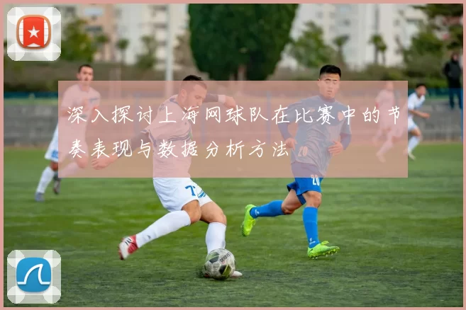 深入探讨上海网球队在比赛中的节奏表现与数据分析方法