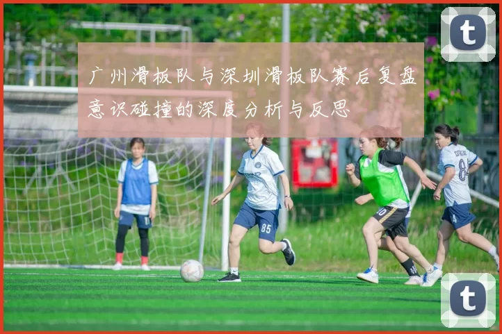 广州滑板队与深圳滑板队赛后复盘意识碰撞的深度分析与反思