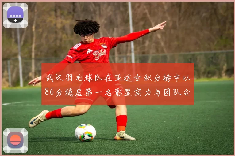武汉羽毛球队在亚运会积分榜中以86分稳居第一名彰显实力与团队合作精神