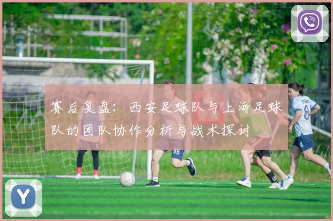 赛后复盘：西安足球队与上海足球队的团队协作分析与战术探讨
