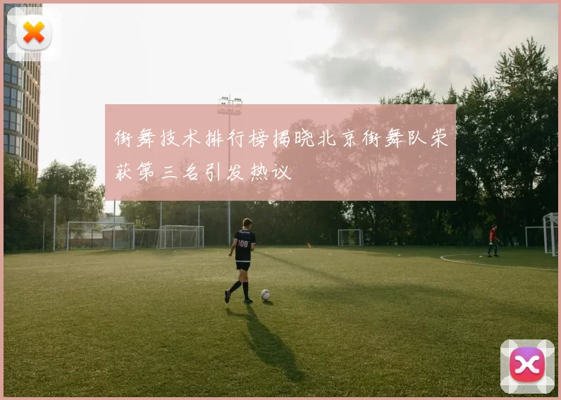 街舞技术排行榜揭晓北京街舞队荣获第三名引发热议