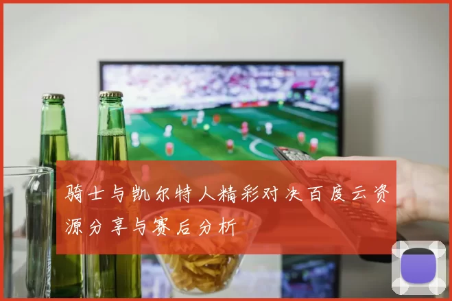 骑士与凯尔特人精彩对决百度云资源分享与赛后分析