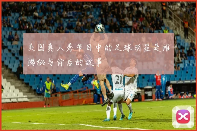 美国真人秀节目中的足球明星是谁揭秘与背后的故事