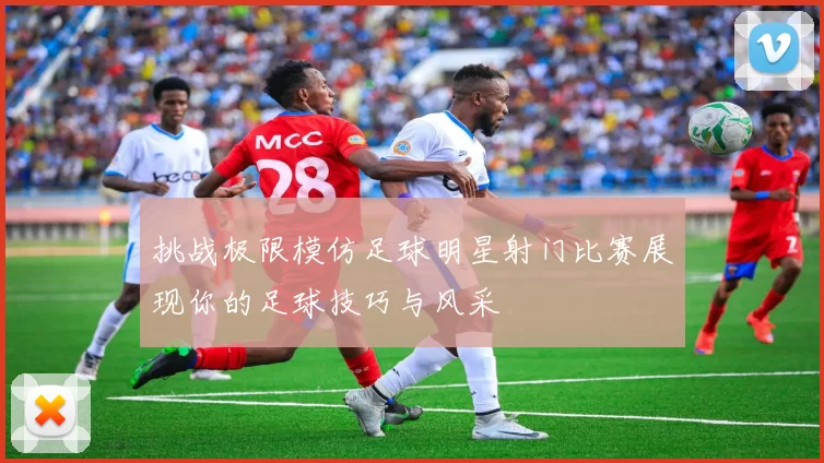 挑战极限模仿足球明星射门比赛展现你的足球技巧与风采