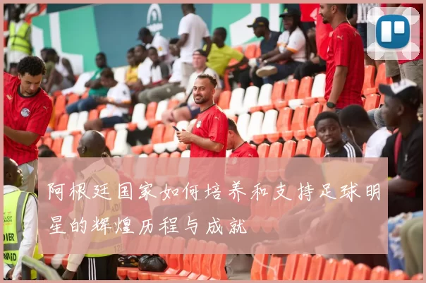 阿根廷国家如何培养和支持足球明星的辉煌历程与成就