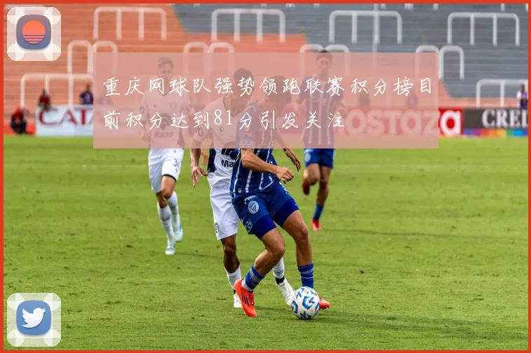 重庆网球队强势领跑联赛积分榜目前积分达到81分引发关注