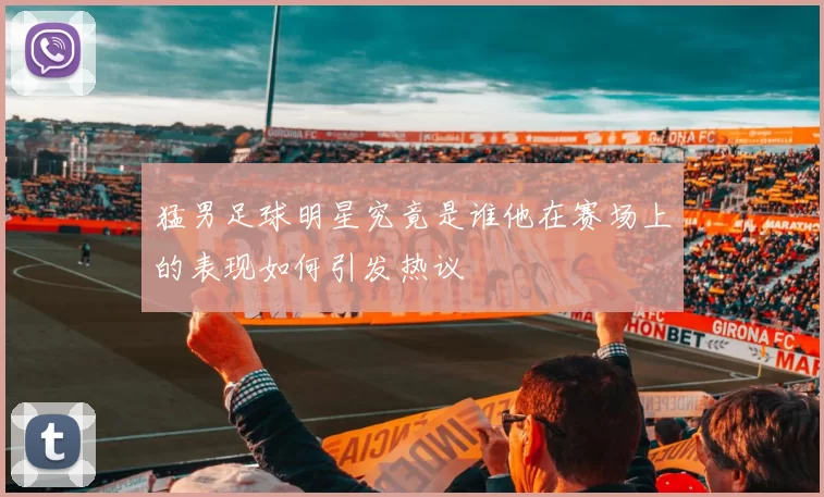 猛男足球明星究竟是谁他在赛场上的表现如何引发热议