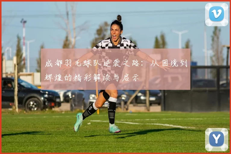 成都羽毛球队逆袭之路：从困境到辉煌的精彩解读与启示