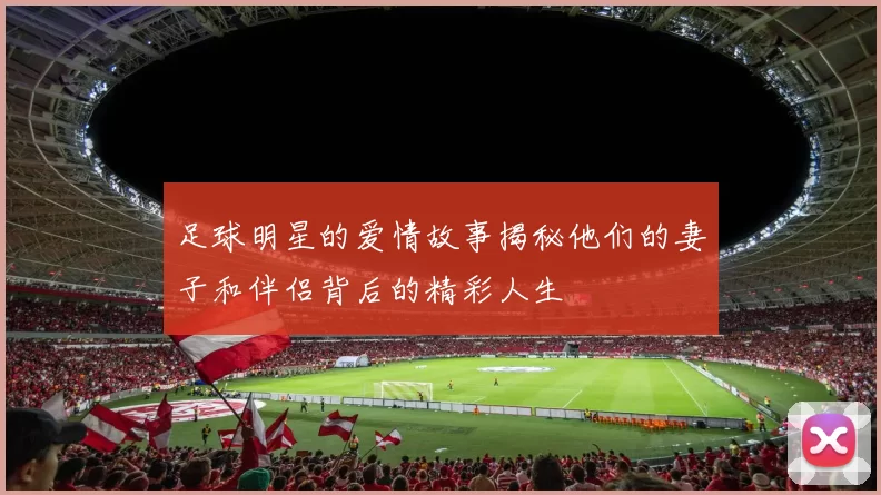 足球明星的爱情故事揭秘他们的妻子和伴侣背后的精彩人生