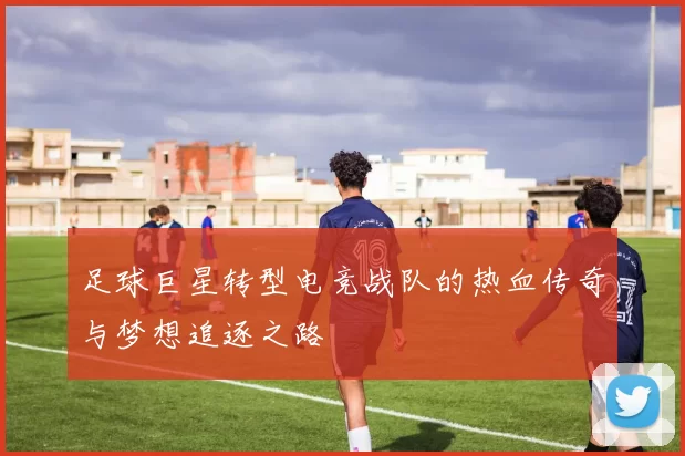 足球巨星转型电竞战队的热血传奇与梦想追逐之路