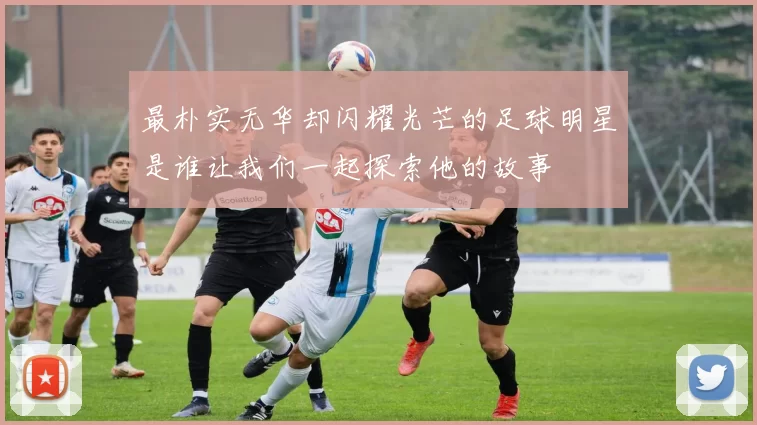 最朴实无华却闪耀光芒的足球明星是谁让我们一起探索他的故事