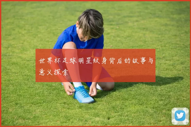 世界杯足球明星纹身背后的故事与意义探索