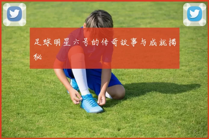 足球明星六号的传奇故事与成就揭秘