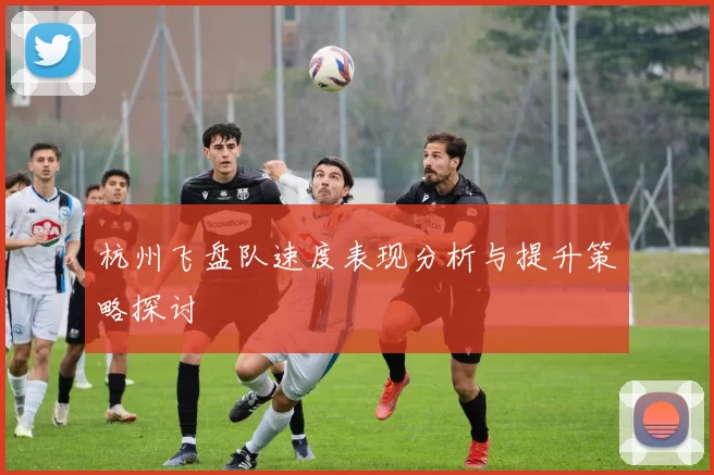 杭州飞盘队速度表现分析与提升策略探讨