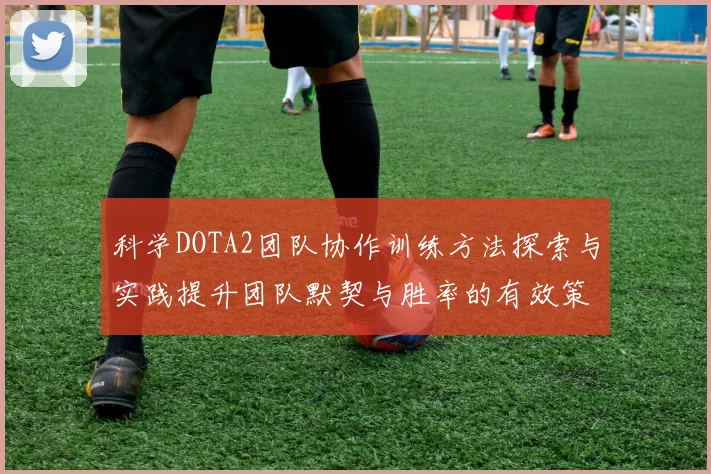 科学DOTA2团队协作训练方法探索与实践提升团队默契与胜率的有效策略