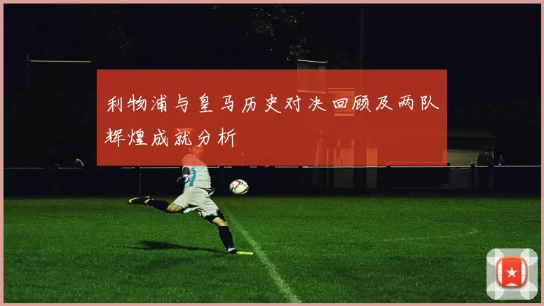 利物浦与皇马历史对决回顾及两队辉煌成就分析