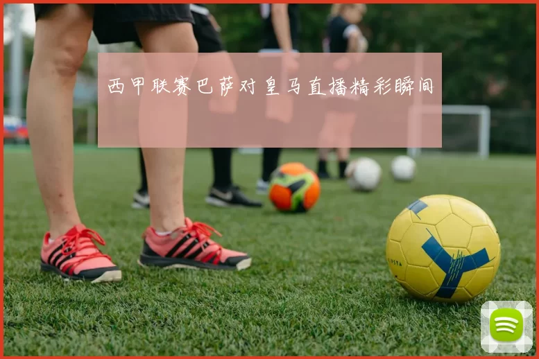 西甲联赛巴萨对皇马直播精彩瞬间