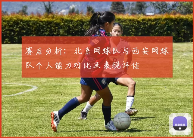 赛后分析：北京网球队与西安网球队个人能力对比及表现评估