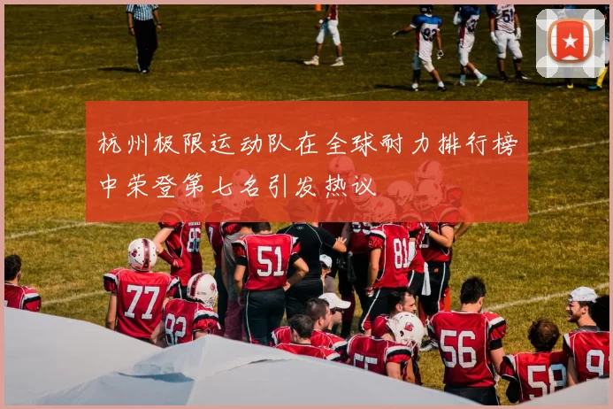 杭州极限运动队在全球耐力排行榜中荣登第七名引发热议