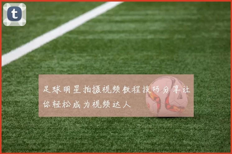 足球明星拍摄视频教程技巧分享让你轻松成为视频达人