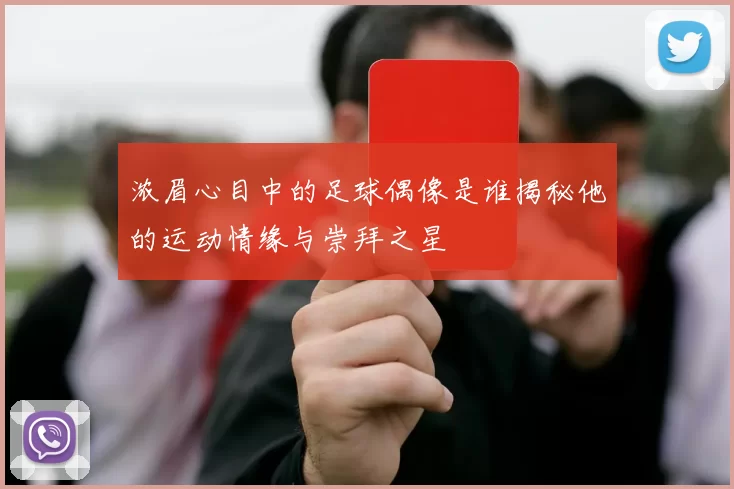浓眉心目中的足球偶像是谁揭秘他的运动情缘与崇拜之星