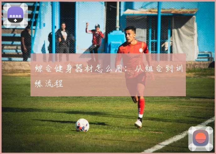 综合健身器材怎么用：从组合到训练流程