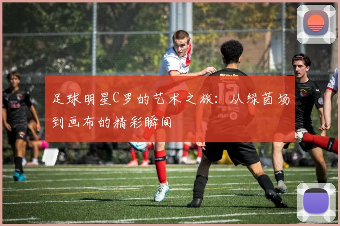 足球明星C罗的艺术之旅：从绿茵场到画布的精彩瞬间