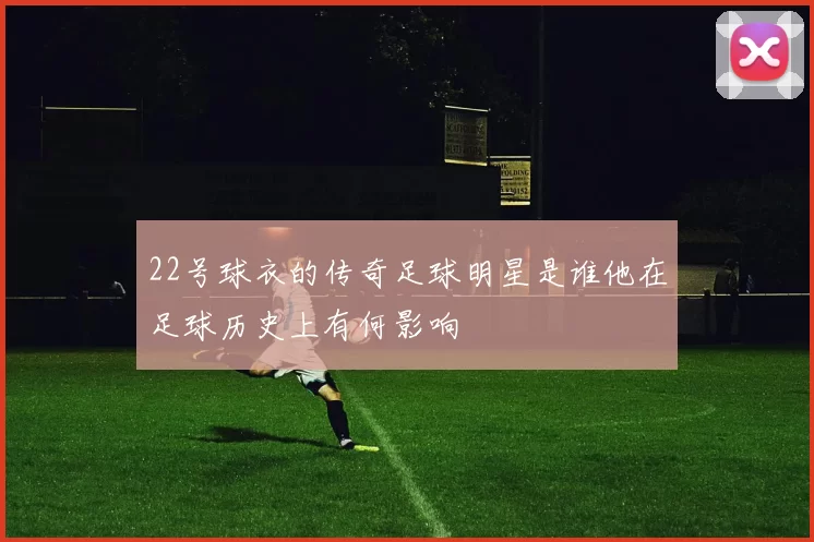 22号球衣的传奇足球明星是谁他在足球历史上有何影响