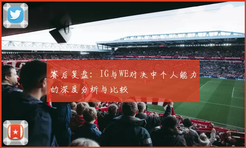 赛后复盘：IG与WE对决中个人能力的深度分析与比较