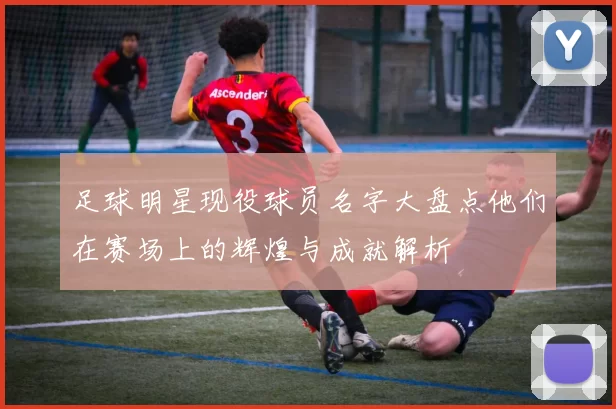足球明星现役球员名字大盘点他们在赛场上的辉煌与成就解析