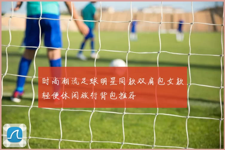 时尚潮流足球明星同款双肩包女款轻便休闲旅行背包推荐