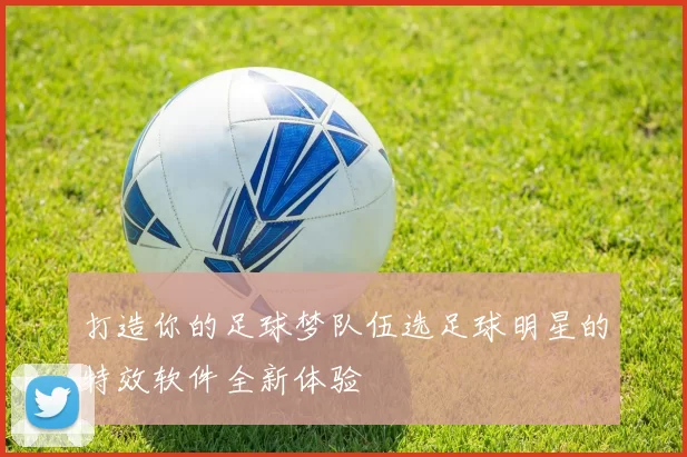 打造你的足球梦队伍选足球明星的特效软件全新体验