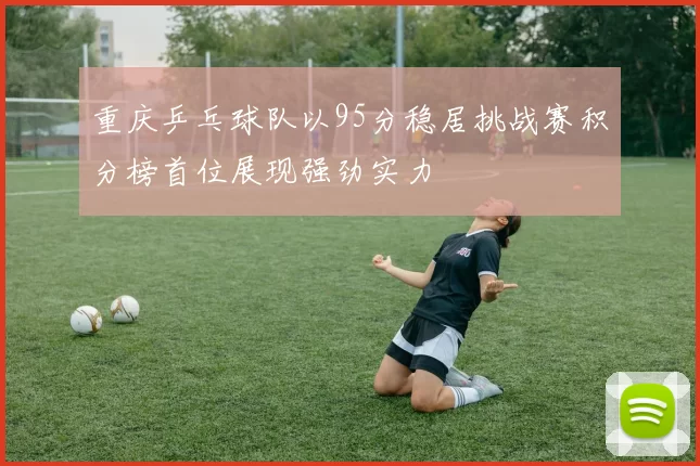 重庆乒乓球队以95分稳居挑战赛积分榜首位展现强劲实力