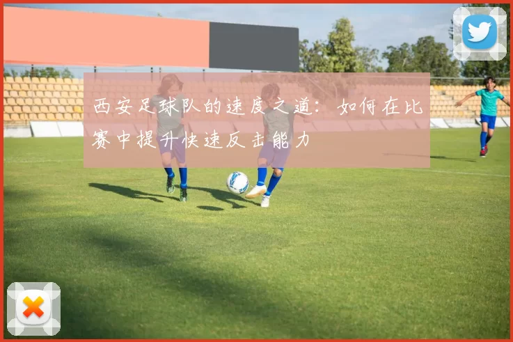 西安足球队的速度之道：如何在比赛中提升快速反击能力