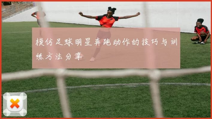 模仿足球明星奔跑动作的技巧与训练方法分享