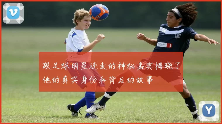 跟足球明星连麦的神秘嘉宾揭晓了他的真实身份和背后的故事