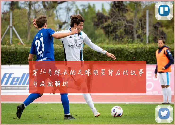 穿34号球衣的足球明星背后的故事与成就解析