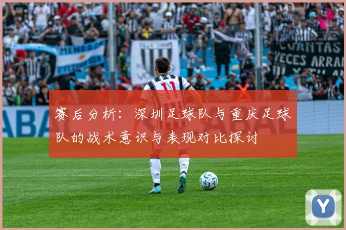 赛后分析：深圳足球队与重庆足球队的战术意识与表现对比探讨