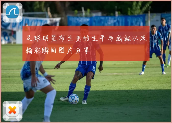 足球明星布兰克的生平与成就以及精彩瞬间图片分享