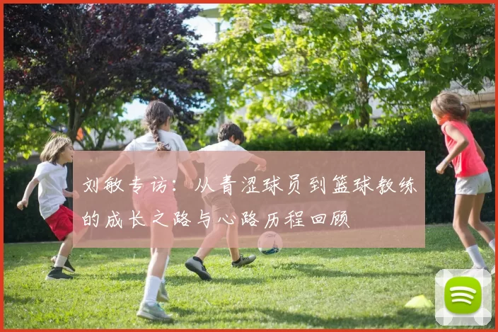 刘敏专访：从青涩球员到篮球教练的成长之路与心路历程回顾