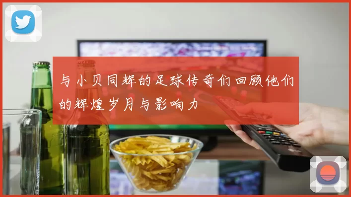 与小贝同辉的足球传奇们回顾他们的辉煌岁月与影响力