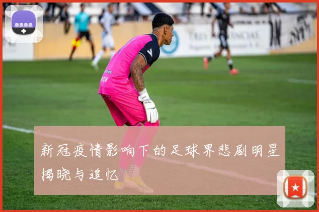 新冠疫情影响下的足球界悲剧明星揭晓与追忆