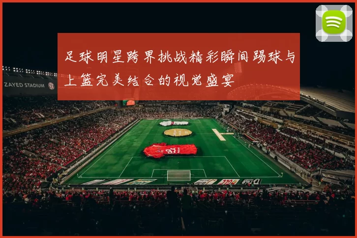 足球明星跨界挑战精彩瞬间踢球与上篮完美结合的视觉盛宴