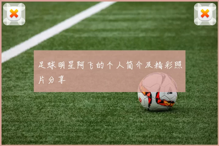 足球明星阿飞的个人简介及精彩照片分享