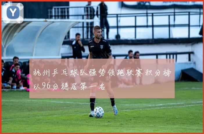 杭州乒乓球队强势领跑联赛积分榜以96分稳居第一名