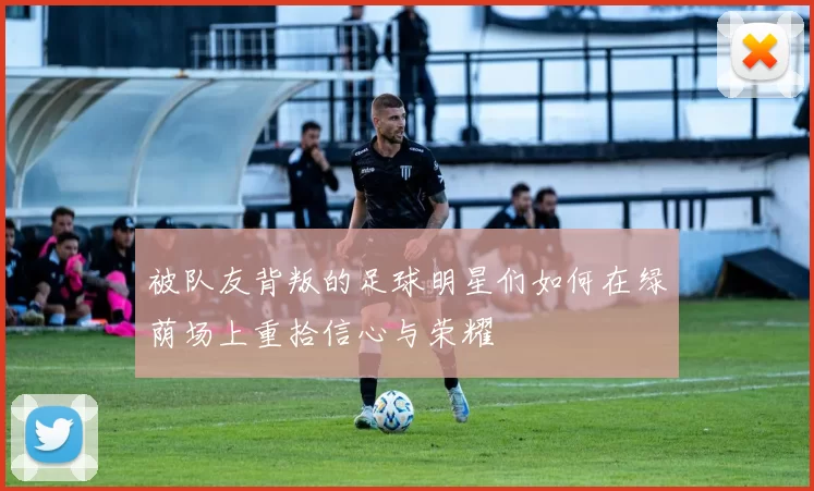 被队友背叛的足球明星们如何在绿荫场上重拾信心与荣耀