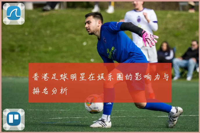 香港足球明星在娱乐圈的影响力与排名分析