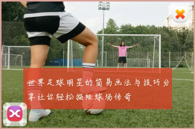 世界足球明星的简易画法与技巧分享让你轻松描绘球场传奇