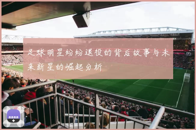 足球明星纷纷退役的背后故事与未来新星的崛起分析