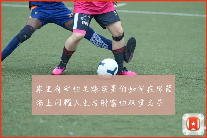 家里有矿的足球明星们如何在绿茵场上闪耀人生与财富的双重光芒